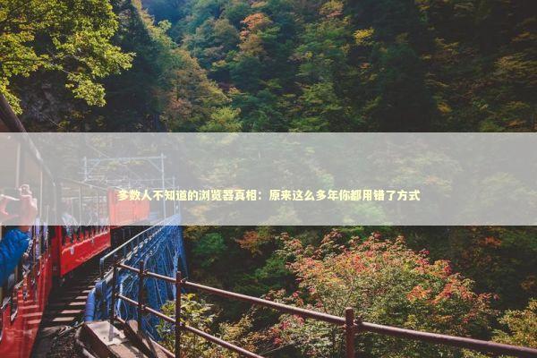 多数人不知道的浏览器真相：原来这么多年你都用错了方式 IT技术