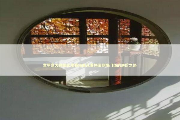 意甲意大利德比观赛指南从看热闹到懂门道的进阶之路 体育新闻